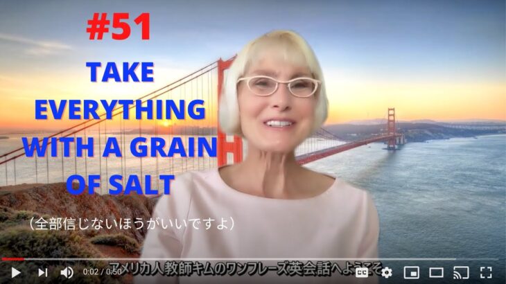 アメリカ人教師キムのワンフレーズ英会話：「TAKE EVERYTHING WITH A GRAIN OF SALT」（全部信じない方がいいですよ）#051