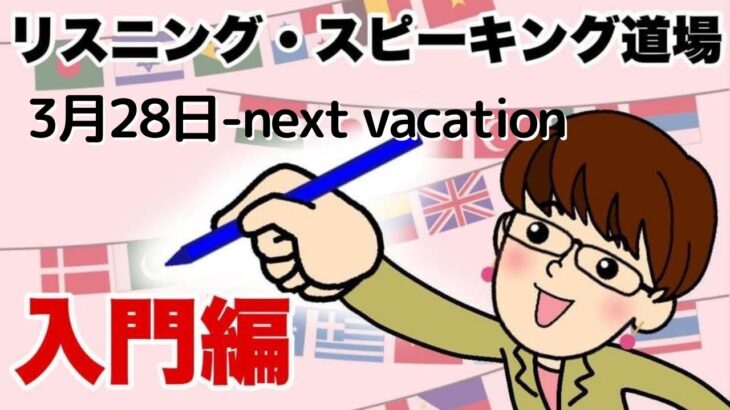 3月14日  英語・英会話初心者向け（目安：英検4級～3級・TOEIC300点前後・中学一年生）のリスニング、スピーキング練習用　話題-next vacation