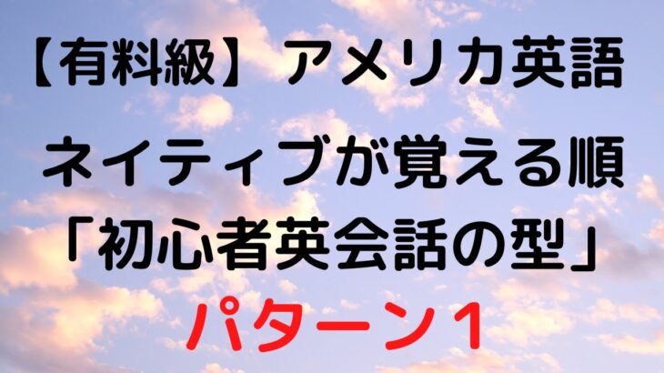 【有料級】聞き流し英会話　ネイティブ子供の時に覚える順「英会話の型」パターン１　（アメリカ人）初級の方も安心のリスニング教材