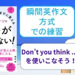 ネイティブなら12歳までに覚える80パターンで英語が止まらない！を「瞬間英作文方式」で練習しよう24（Don’t you think … ? （…をだと思いませんか？））