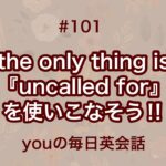 【#101】『the only thing is』や『uncalled for』を使った日常会話例２選‼︎