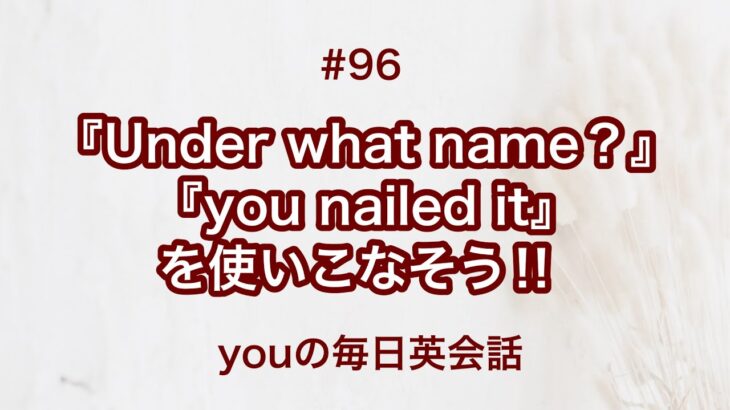 【#96】『Under what name？』や『you nailed it』を使った日常会話例２選‼︎