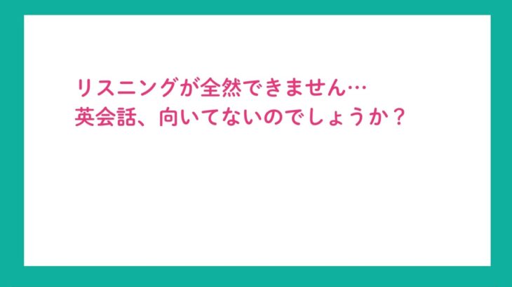 「英語のリスニングが全然できません…英会話、向いていない？？」英語学習お悩み相談vol .６